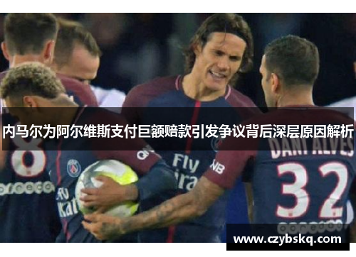 内马尔为阿尔维斯支付巨额赔款引发争议背后深层原因解析