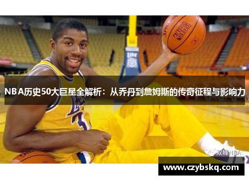 NBA历史50大巨星全解析：从乔丹到詹姆斯的传奇征程与影响力