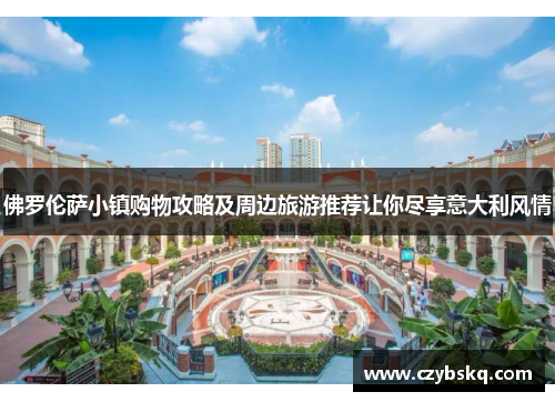 佛罗伦萨小镇购物攻略及周边旅游推荐让你尽享意大利风情