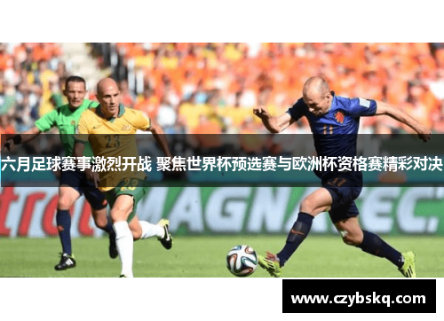 六月足球赛事激烈开战 聚焦世界杯预选赛与欧洲杯资格赛精彩对决