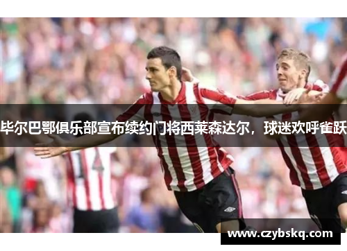 毕尔巴鄂俱乐部宣布续约门将西莱森达尔，球迷欢呼雀跃