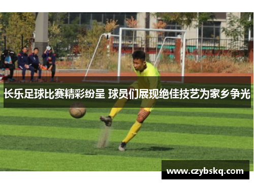长乐足球比赛精彩纷呈 球员们展现绝佳技艺为家乡争光