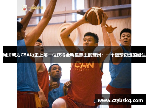 周琦成为CBA历史上第一位获得全明星票王的球员：一个篮球奇迹的诞生