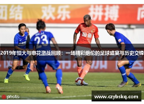 2019年恒大与申花激战回顾：一场精彩绝伦的足球盛宴与历史交锋
