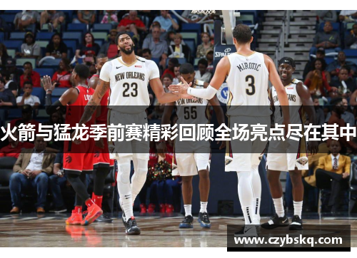 火箭与猛龙季前赛精彩回顾全场亮点尽在其中