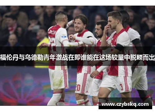 福伦丹与乌德勒青年激战在即谁能在这场较量中脱颖而出
