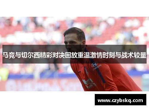 马竞与切尔西精彩对决回放重温激情时刻与战术较量