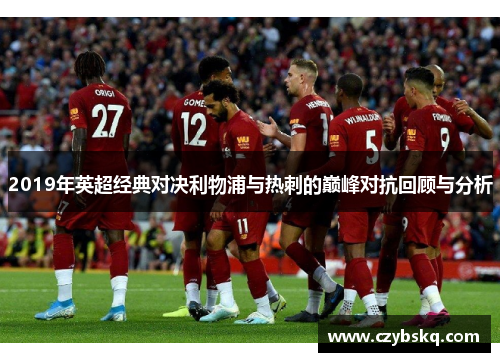 2019年英超经典对决利物浦与热刺的巅峰对抗回顾与分析