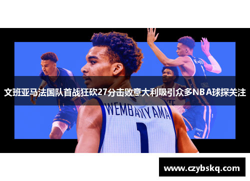文班亚马法国队首战狂砍27分击败意大利吸引众多NBA球探关注