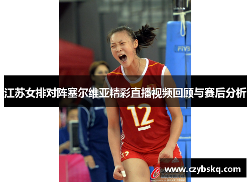 江苏女排对阵塞尔维亚精彩直播视频回顾与赛后分析
