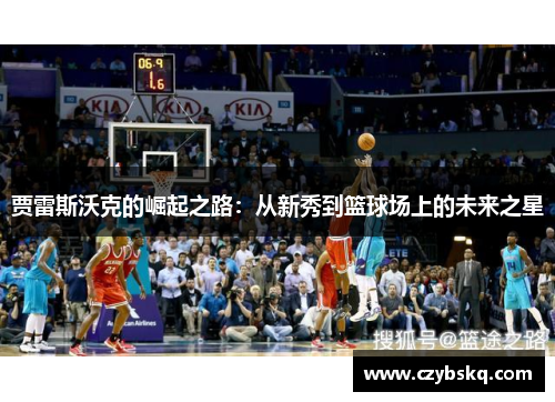 贾雷斯沃克的崛起之路：从新秀到篮球场上的未来之星