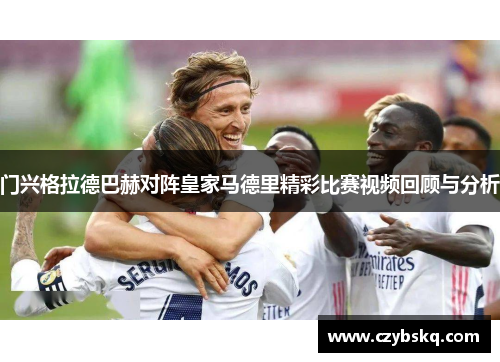 门兴格拉德巴赫对阵皇家马德里精彩比赛视频回顾与分析